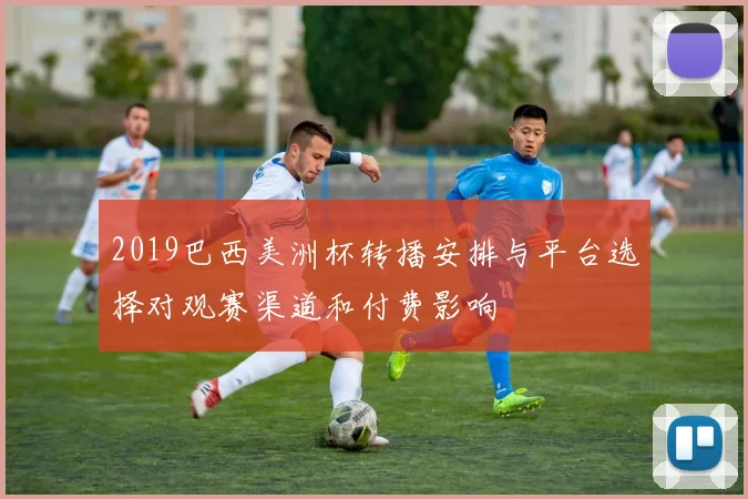 2019巴西美洲杯转播安排与平台选择对观赛渠道和付费影响