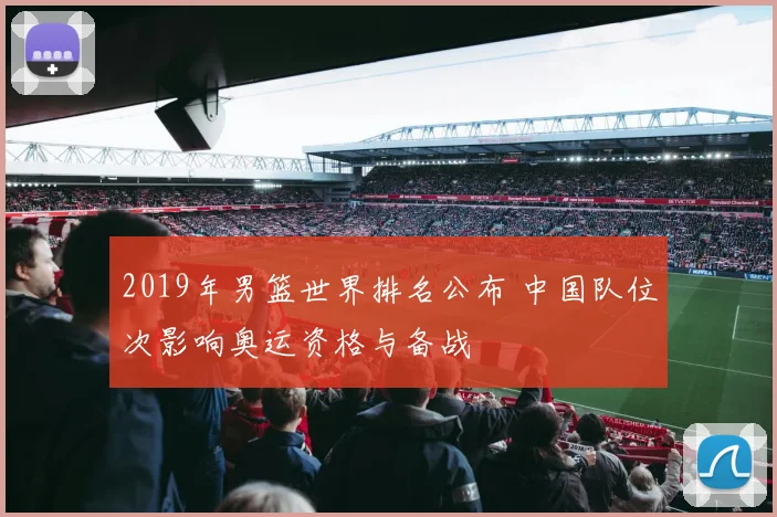 2019年男篮世界排名公布 中国队位次影响奥运资格与备战