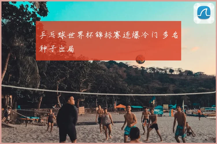 乒乓球世界杯锦标赛连爆冷门 多名种子出局