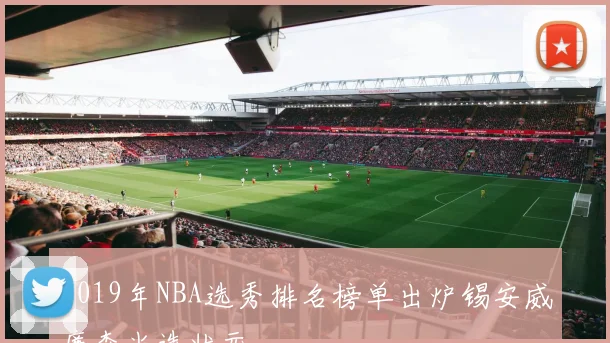 2019年NBA选秀排名榜单出炉锡安威廉森当选状元