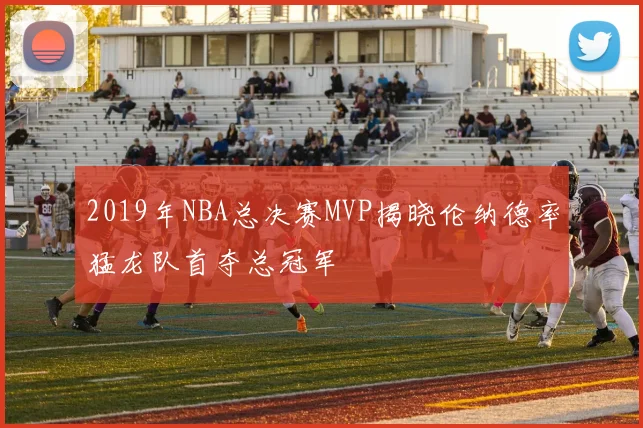 2019年NBA总决赛MVP揭晓伦纳德率猛龙队首夺总冠军