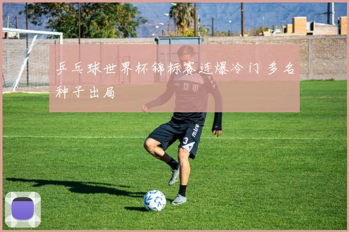 乒乓球世界杯锦标赛连爆冷门 多名种子出局