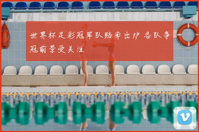 世界杯足彩冠军队赔率出炉 各队争冠前景受关注