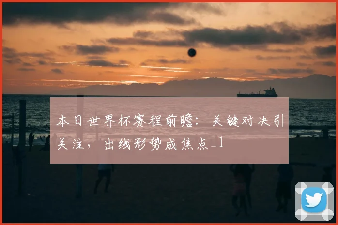 本日世界杯赛程前瞻:关键对决引关注,出线形势成焦点_1
