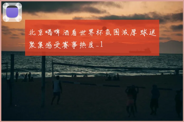 北京喝啤酒看世界杯氛围浓厚 球迷聚集感受赛事热度_1