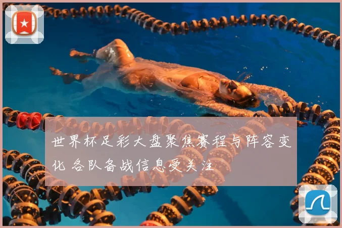 世界杯足彩大盘聚焦赛程与阵容变化 各队备战信息受关注