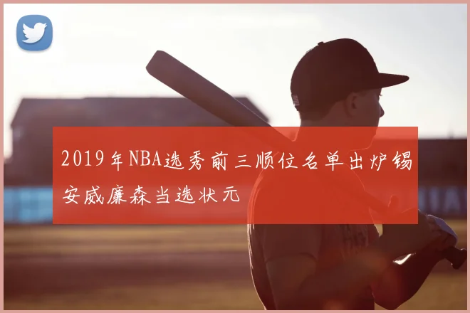 2019年NBA选秀前三顺位名单出炉锡安威廉森当选状元