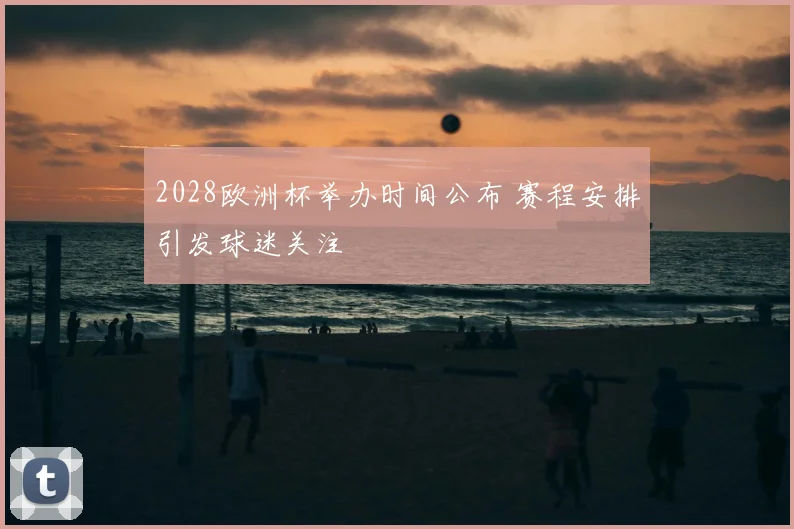 2028欧洲杯举办时间公布 赛程安排引发球迷关注