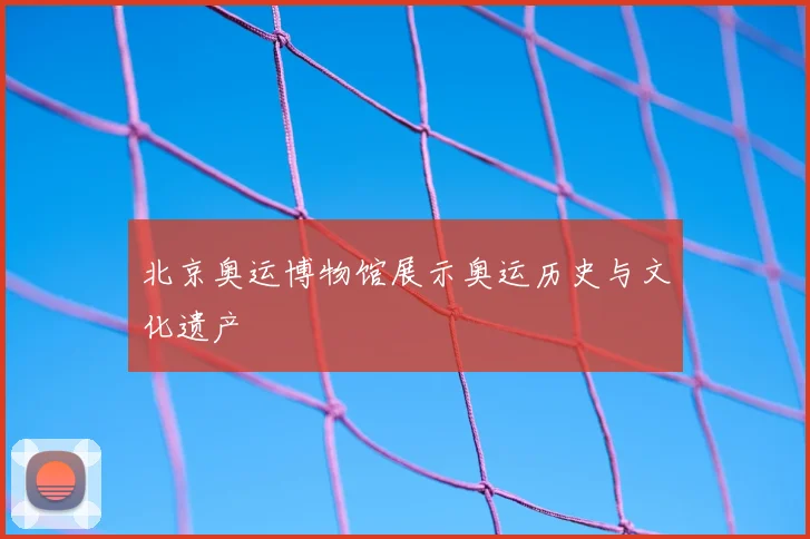 北京奥运博物馆展示奥运历史与文化遗产