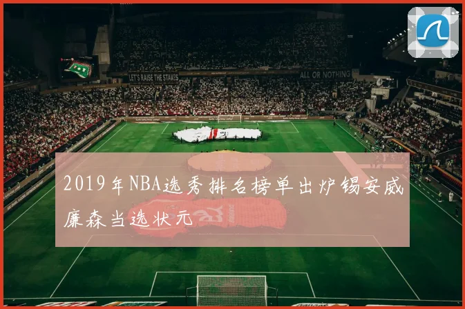 2019年NBA选秀排名榜单出炉锡安威廉森当选状元