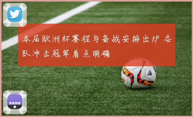 本届欧洲杯赛程与备战安排出炉 各队冲击冠军看点明确