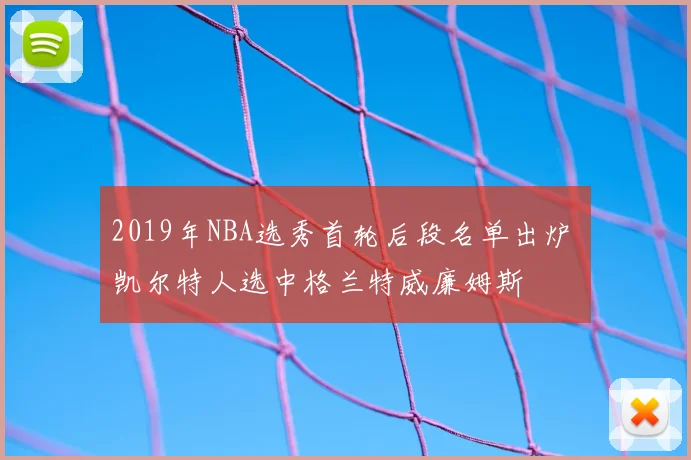 2019年NBA选秀首轮后段名单出炉 凯尔特人选中格兰特威廉姆斯