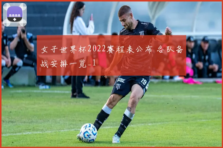 女子世界杯2022赛程表公布 各队备战安排一览_1