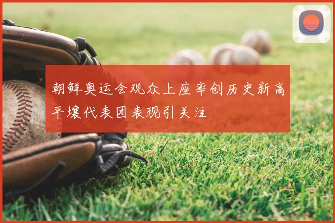 朝鲜奥运会观众上座率创历史新高平壤代表团表现引关注