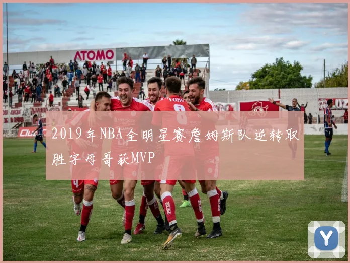 2019年NBA全明星赛詹姆斯队逆转取胜字母哥获MVP