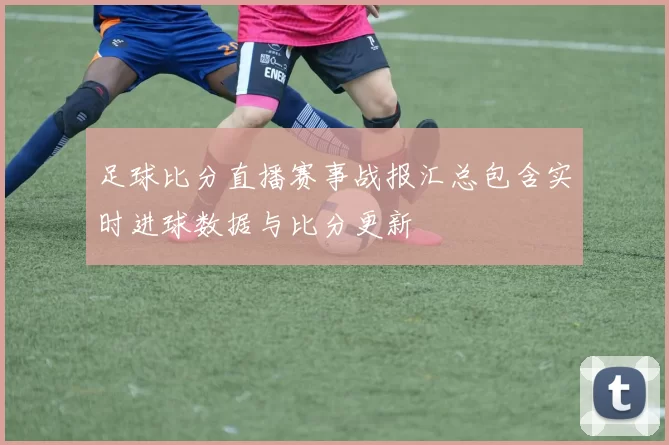 足球比分直播赛事战报汇总包含实时进球数据与比分更新