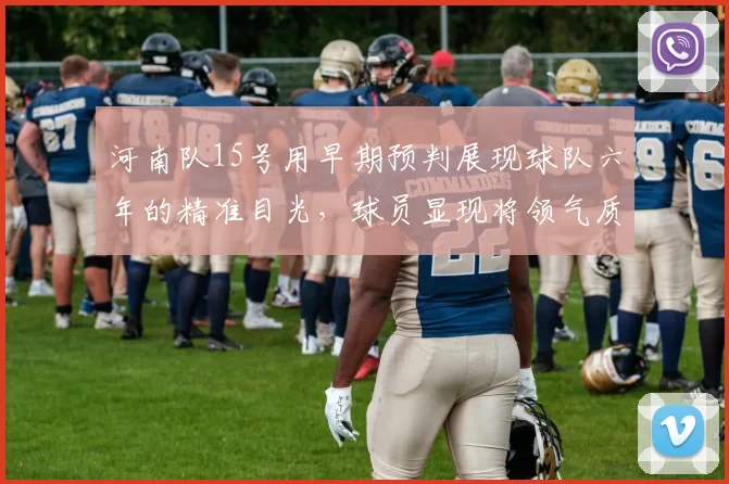 河南队15号用早期预判展现球队六年的精准目光，球员显现将领气质_阿布_本赛季_王上源