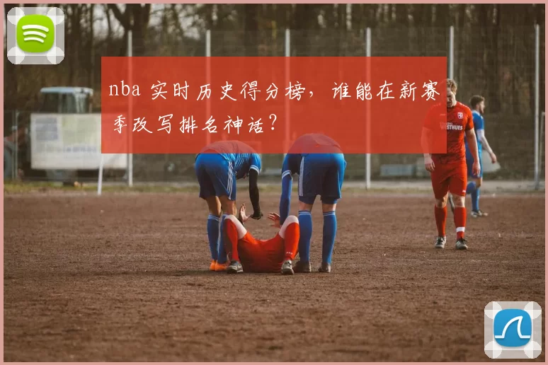 nba 实时历史得分榜，谁能在新赛季改写排名神话？