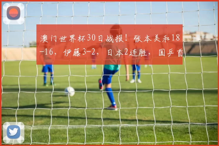 澳门世界杯30日战报！张本美和18-16，伊藤3-2，日本2连胜，国乒首秀