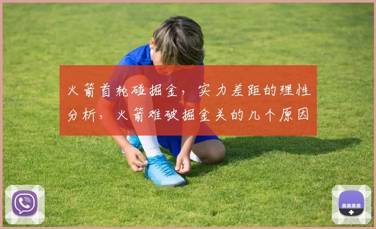 火箭首轮碰掘金，实力差距的理性分析，火箭难破掘金关的几个原因