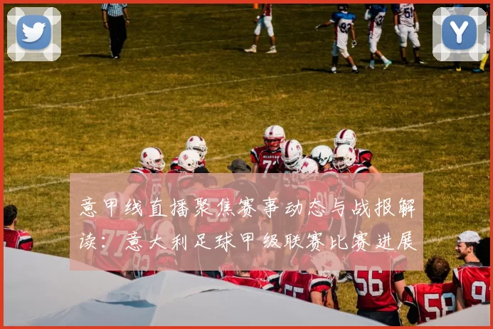 意甲线直播聚焦赛事动态与战报解读：意大利足球甲级联赛比赛进展与关键影响