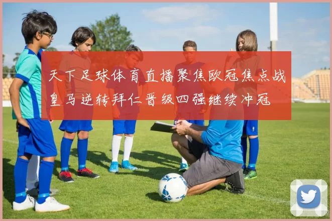 天下足球体育直播聚焦欧冠焦点战皇马逆转拜仁晋级四强继续冲冠