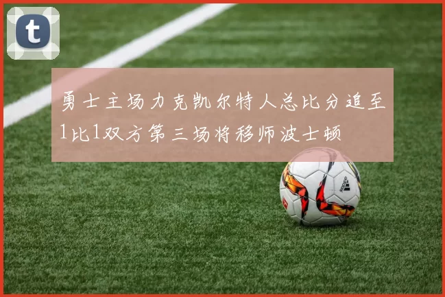 勇士主场力克凯尔特人总比分追至1比1双方第三场将移师波士顿