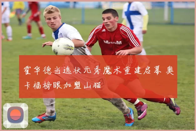 霍华德当选状元秀魔术重建启幕 奥卡福榜眼加盟山猫