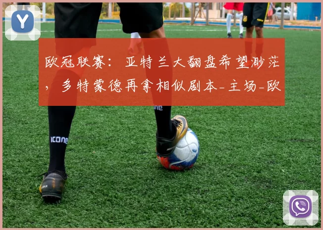 欧冠联赛：亚特兰大翻盘希望渺茫，多特蒙德再拿相似剧本_主场_欧洲足联欧洲联赛_国米