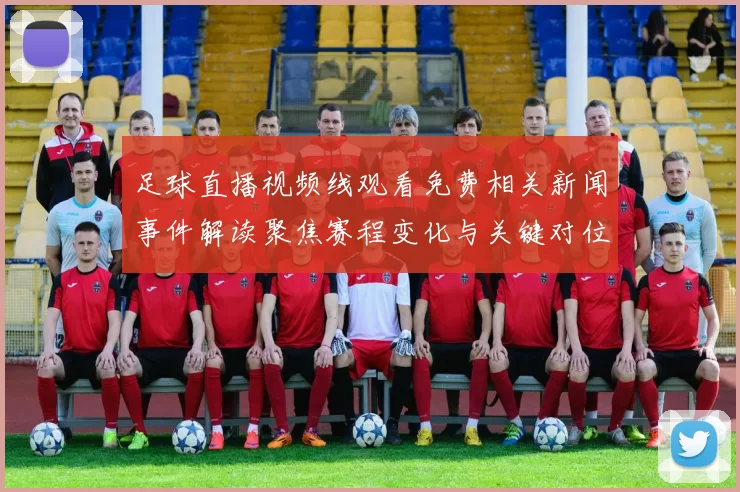 足球直播视频线观看免费相关新闻事件解读聚焦赛程变化与关键对位看点