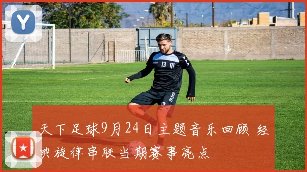 天下足球9月24日主题音乐回顾 经典旋律串联当期赛事亮点