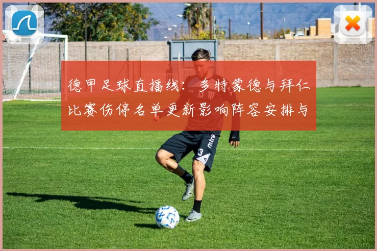 德甲足球直播线：多特蒙德与拜仁比赛伤停名单更新影响阵容安排与战术调整