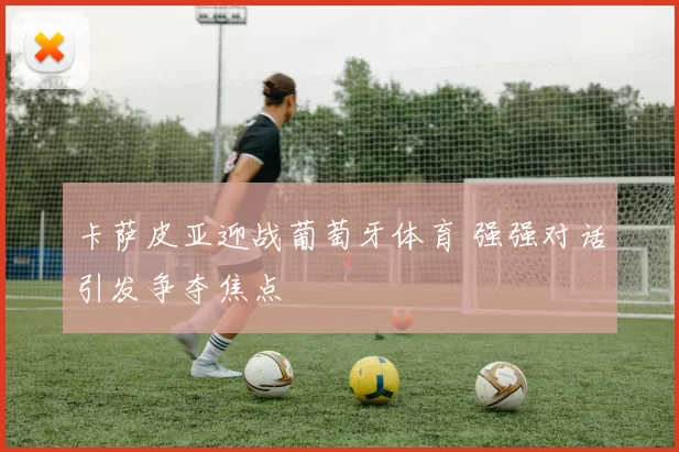 卡萨皮亚迎战葡萄牙体育 强强对话引发争夺焦点