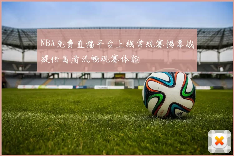 NBA免费直播平台上线常规赛揭幕战提供高清流畅观赛体验