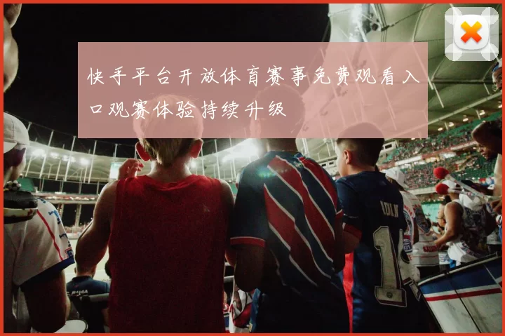 快手平台开放体育赛事免费观看入口观赛体验持续升级