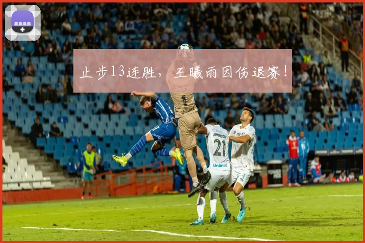 止步13连胜，王曦雨因伤退赛！