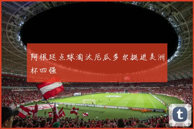 阿根廷点球淘汰厄瓜多尔挺进美洲杯四强