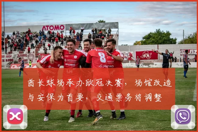 酋长球场承办欧冠决赛，场馆改造与安保为首要，交通票务将调整