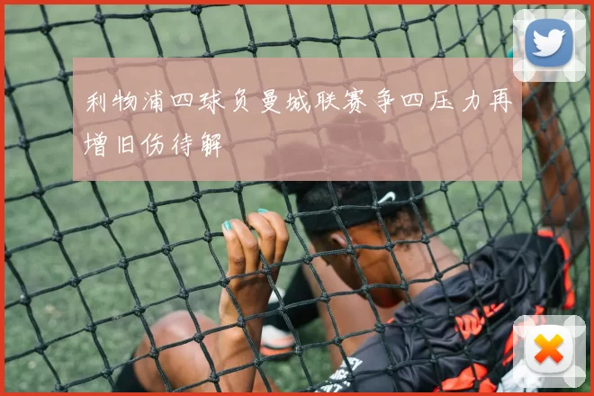 利物浦四球负曼城联赛争四压力再增旧伤待解