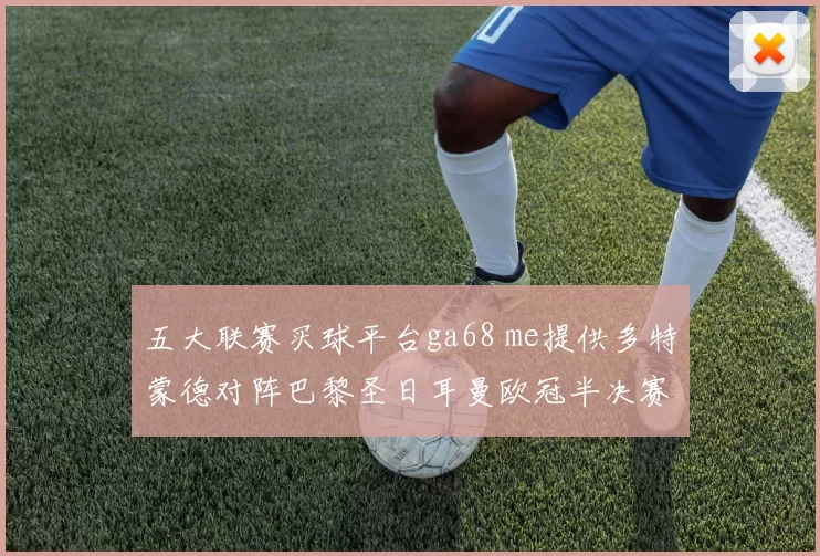 五大联赛买球平台ga68 me提供多特蒙德对阵巴黎圣日耳曼欧冠半决赛前瞻分析