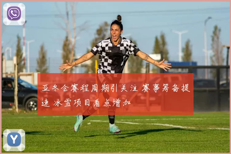 亚冬会赛程周期引关注 赛事筹备提速 冰雪项目看点增加