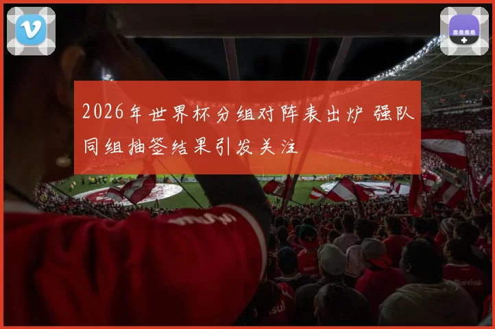 2026年世界杯分组对阵表出炉 强队同组抽签结果引发关注